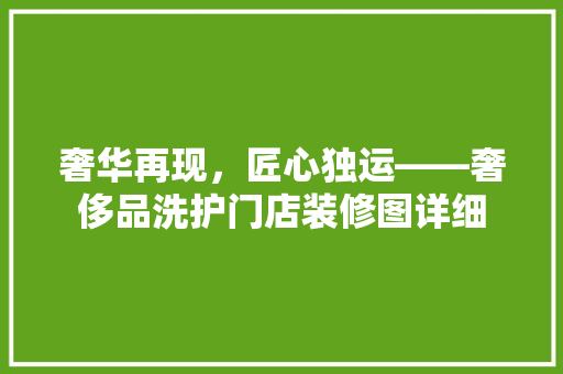 奢华再现，匠心独运——奢侈品洗护门店装修图详细