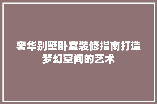奢华别墅卧室装修指南打造梦幻空间的艺术