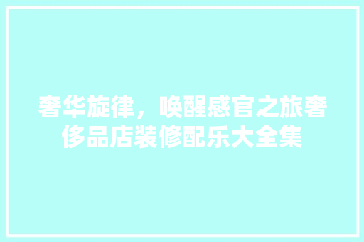 奢华旋律，唤醒感官之旅奢侈品店装修配乐大全集