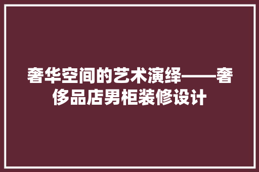 奢华空间的艺术演绎——奢侈品店男柜装修设计