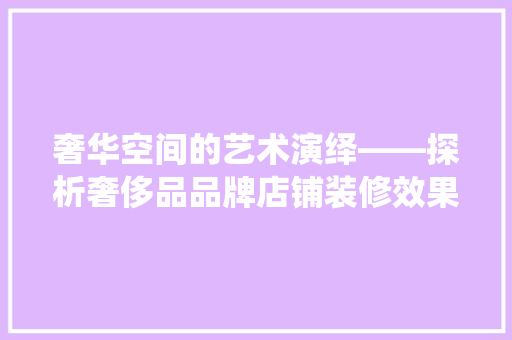 奢华空间的艺术演绎——探析奢侈品品牌店铺装修效果图