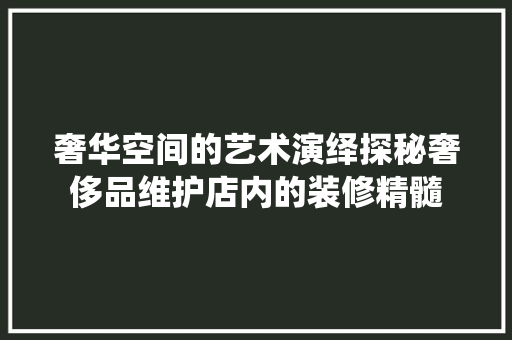 奢华空间的艺术演绎探秘奢侈品维护店内的装修精髓