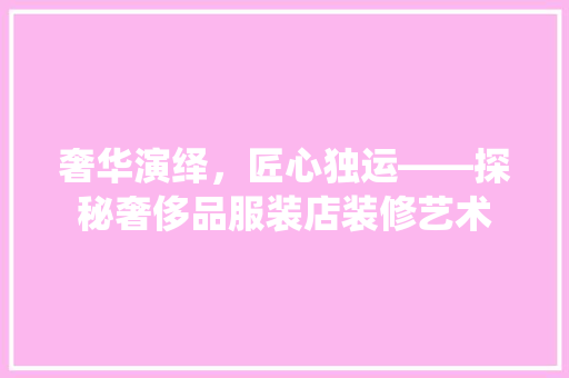 奢华演绎，匠心独运——探秘奢侈品服装店装修艺术
