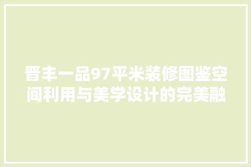 晋丰一品97平米装修图鉴空间利用与美学设计的完美融合