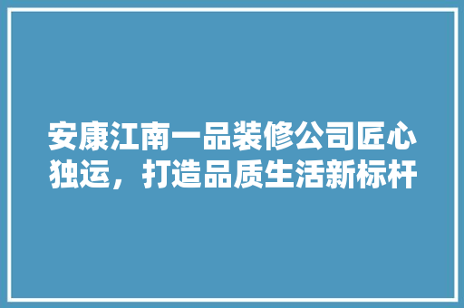 安康江南一品装修公司匠心独运，打造品质生活新标杆