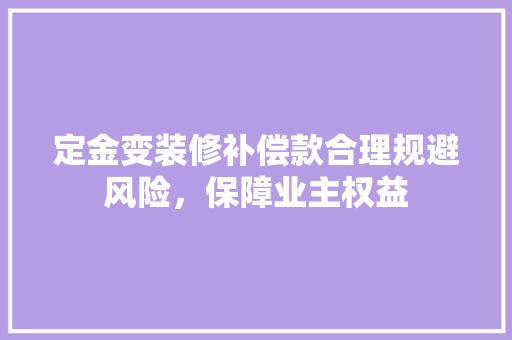 定金变装修补偿款合理规避风险，保障业主权益