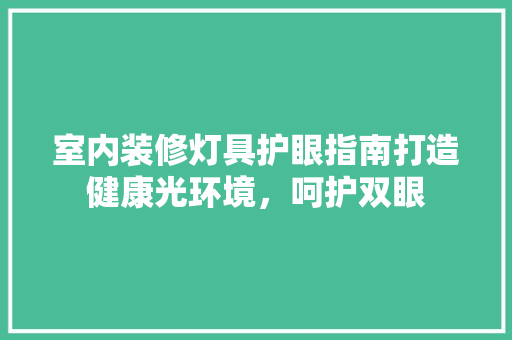 室内装修灯具护眼指南打造健康光环境，呵护双眼
