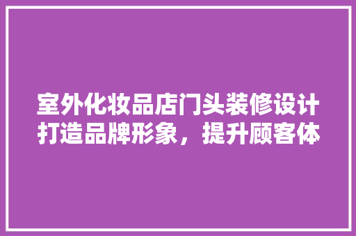 室外化妆品店门头装修设计打造品牌形象，提升顾客体验