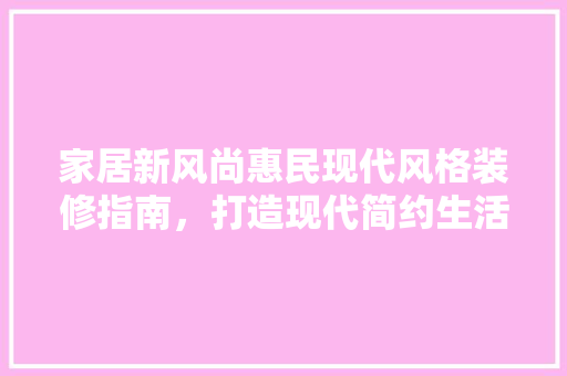 家居新风尚惠民现代风格装修指南，打造现代简约生活空间