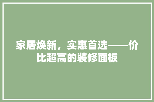 家居焕新，实惠首选——价比超高的装修面板  第1张