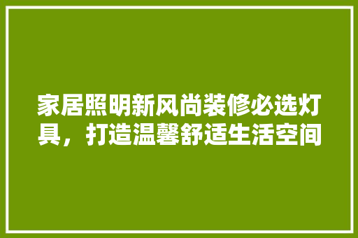 家居照明新风尚装修必选灯具，打造温馨舒适生活空间