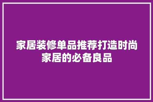 家居装修单品推荐打造时尚家居的必备良品