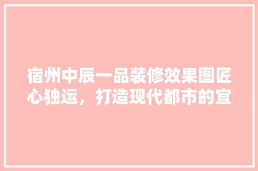 宿州中辰一品装修效果图匠心独运，打造现代都市的宜居典范