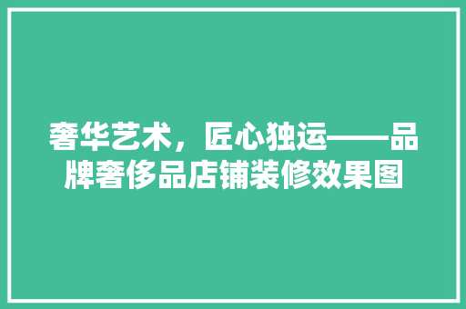 奢华艺术，匠心独运——品牌奢侈品店铺装修效果图