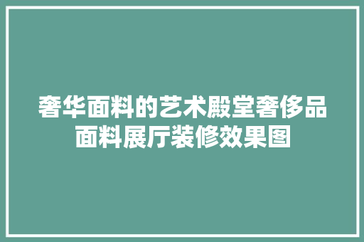 奢华面料的艺术殿堂奢侈品面料展厅装修效果图