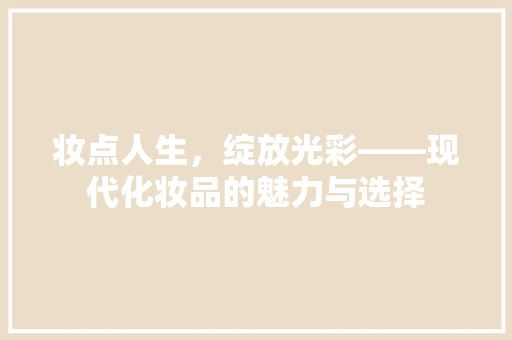 妆点人生，绽放光彩——现代化妆品的魅力与选择