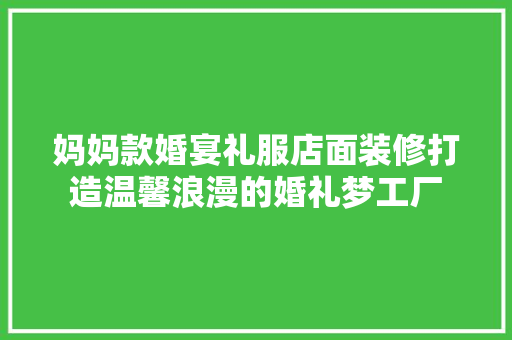 妈妈款婚宴礼服店面装修打造温馨浪漫的婚礼梦工厂