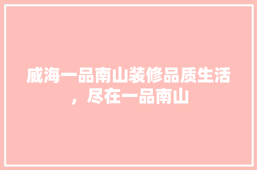 威海一品南山装修品质生活，尽在一品南山