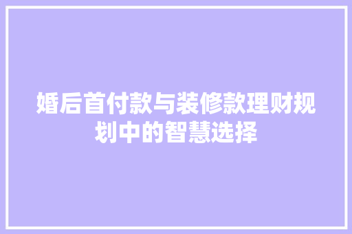 婚后首付款与装修款理财规划中的智慧选择