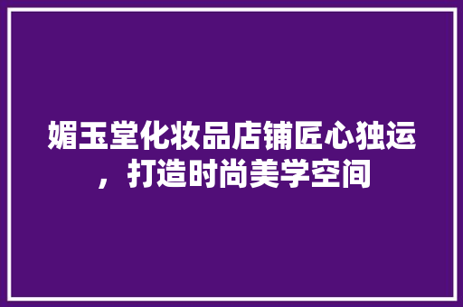 媚玉堂化妆品店铺匠心独运，打造时尚美学空间
