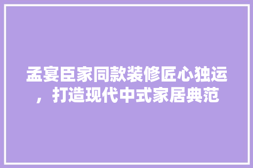 孟宴臣家同款装修匠心独运，打造现代中式家居典范