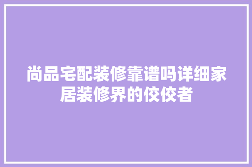 尚品宅配装修靠谱吗详细家居装修界的佼佼者