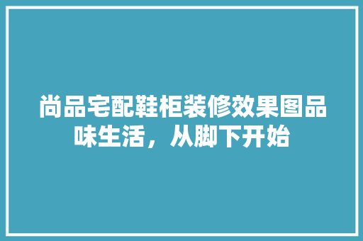尚品宅配鞋柜装修效果图品味生活，从脚下开始