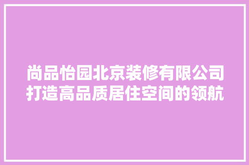 尚品怡园北京装修有限公司打造高品质居住空间的领航者