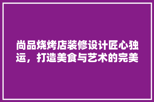 尚品烧烤店装修设计匠心独运，打造美食与艺术的完美融合