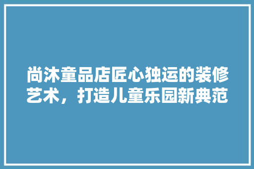 尚沐童品店匠心独运的装修艺术，打造儿童乐园新典范