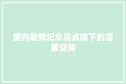 屋内装修纪念品点缀下的温馨空间