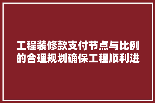 工程装修款支付节点与比例的合理规划确保工程顺利进行的关键