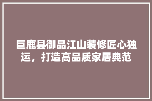 巨鹿县御品江山装修匠心独运，打造高品质家居典范