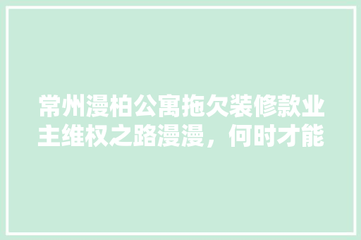 常州漫柏公寓拖欠装修款业主维权之路漫漫，何时才能见曙光