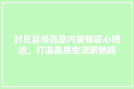 封丘县尚品室内装修匠心独运，打造品质生活新地标
