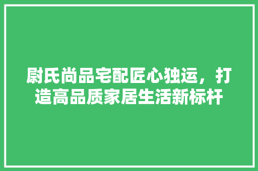 尉氏尚品宅配匠心独运，打造高品质家居生活新标杆  第1张