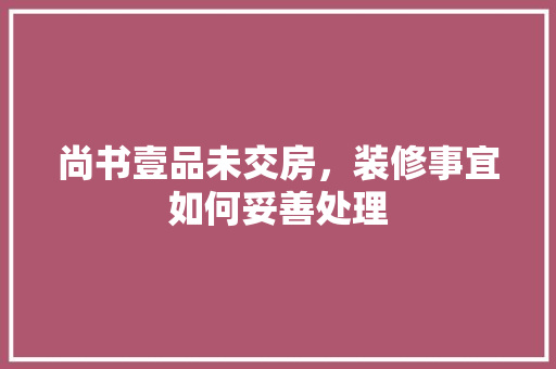 尚书壹品未交房，装修事宜如何妥善处理