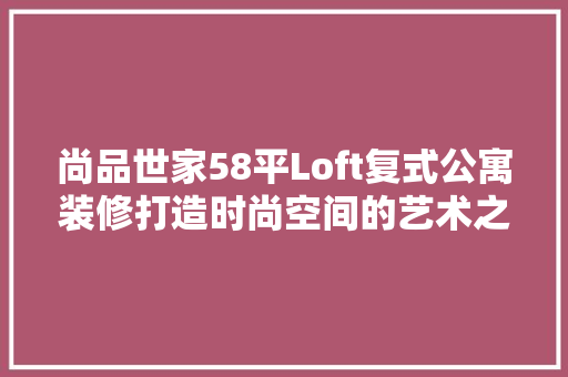 尚品世家58平Loft复式公寓装修打造时尚空间的艺术之旅