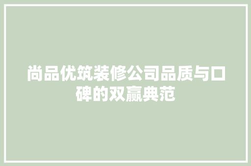 尚品优筑装修公司品质与口碑的双赢典范