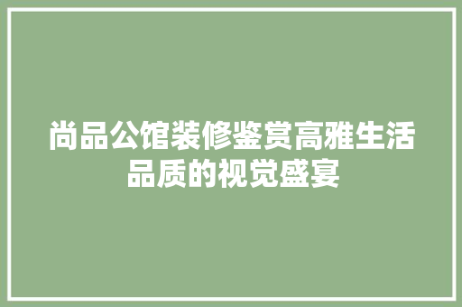 尚品公馆装修鉴赏高雅生活品质的视觉盛宴