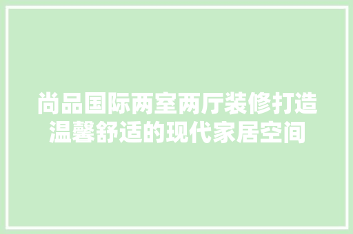 尚品国际两室两厅装修打造温馨舒适的现代家居空间