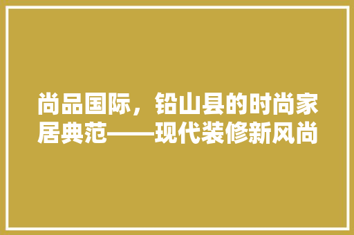 尚品国际，铅山县的时尚家居典范——现代装修新风尚  第1张
