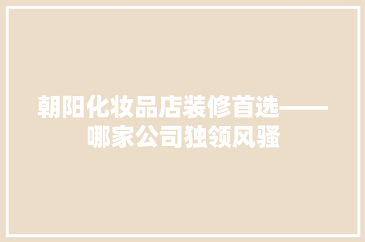 朝阳化妆品店装修首选——哪家公司独领风骚