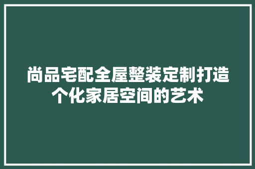 尚品宅配全屋整装定制打造个化家居空间的艺术