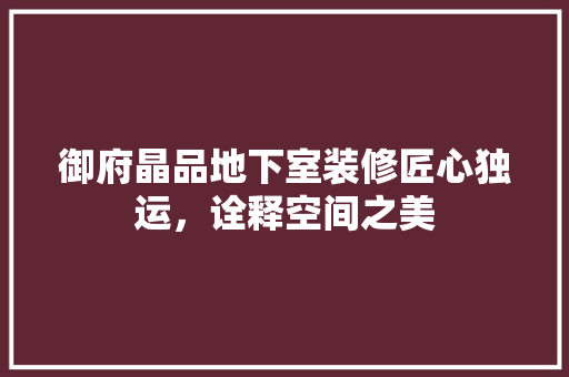 御府晶品地下室装修匠心独运，诠释空间之美