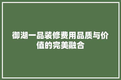 御湖一品装修费用品质与价值的完美融合