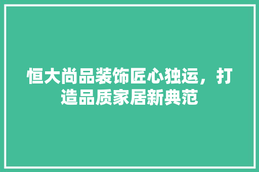 恒大尚品装饰匠心独运，打造品质家居新典范