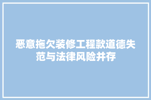 恶意拖欠装修工程款道德失范与法律风险并存