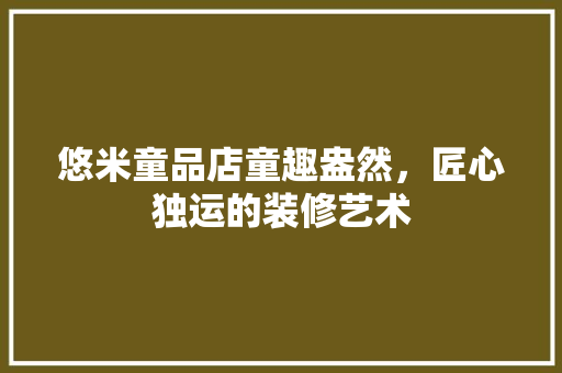 悠米童品店童趣盎然，匠心独运的装修艺术