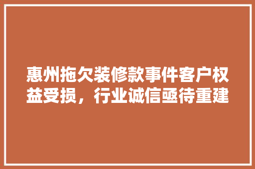 惠州拖欠装修款事件客户权益受损，行业诚信亟待重建